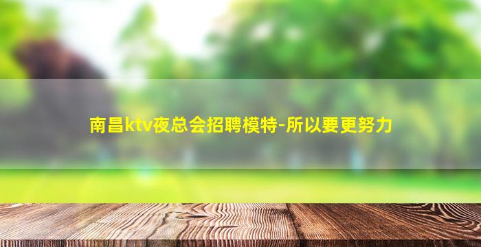 南昌ktv夜总会招聘模特-所以要更努力